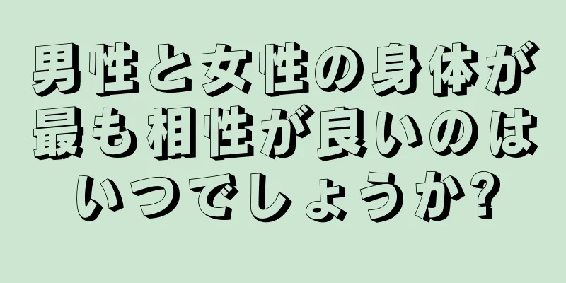 男性と女性の身体が最も相性が良いのはいつでしょうか?