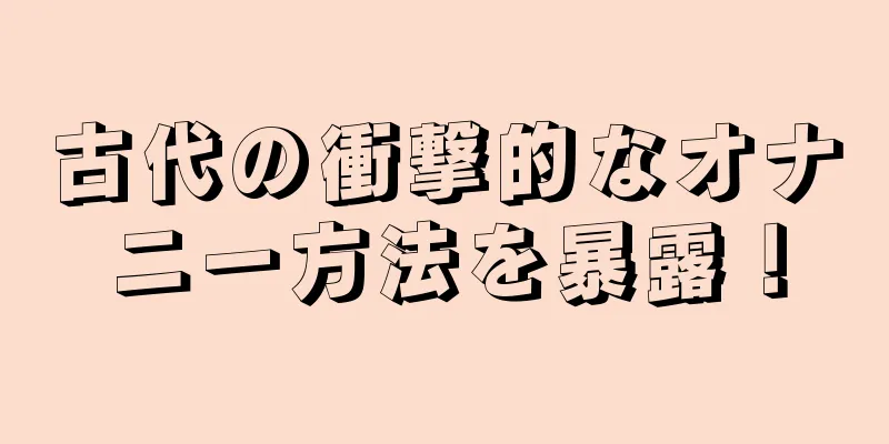 古代の衝撃的なオナニー方法を暴露！