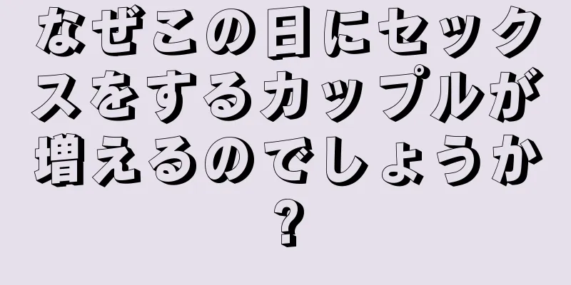 なぜこの日にセックスをするカップルが増えるのでしょうか?