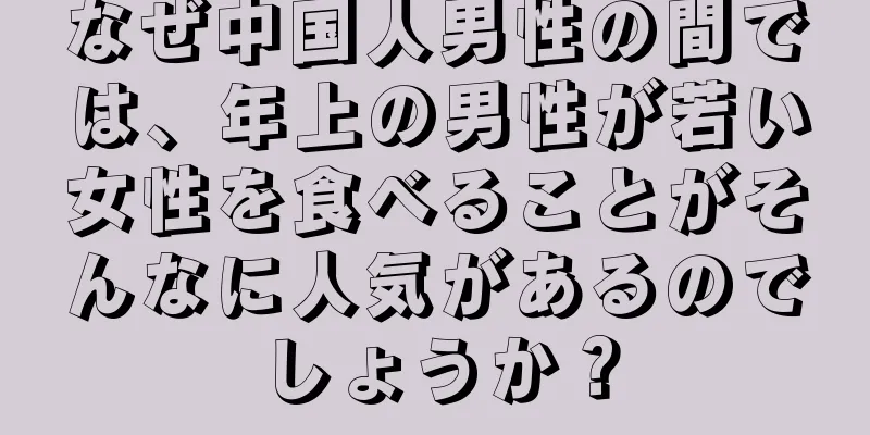 なぜ中国人男性の間では、年上の男性が若い女性を食べることがそんなに人気があるのでしょうか？