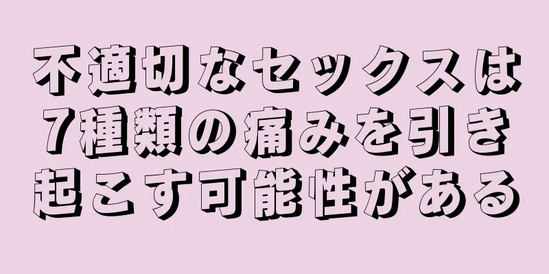 不適切なセックスは7種類の痛みを引き起こす可能性がある