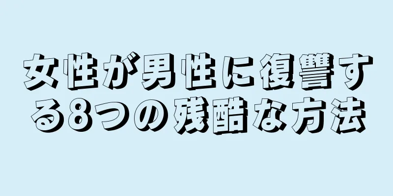 女性が男性に復讐する8つの残酷な方法