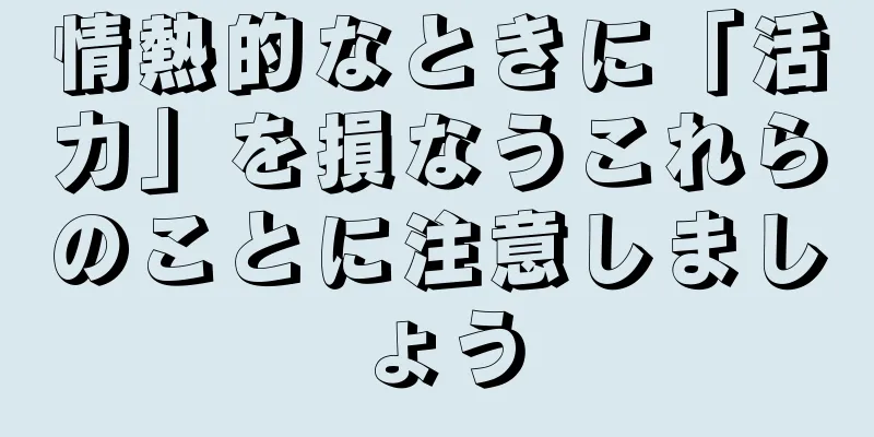 情熱的なときに「活力」を損なうこれらのことに注意しましょう