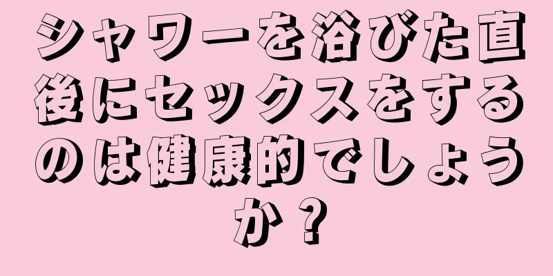 シャワーを浴びた直後にセックスをするのは健康的でしょうか？
