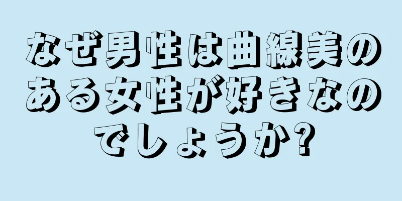 なぜ男性は曲線美のある女性が好きなのでしょうか?