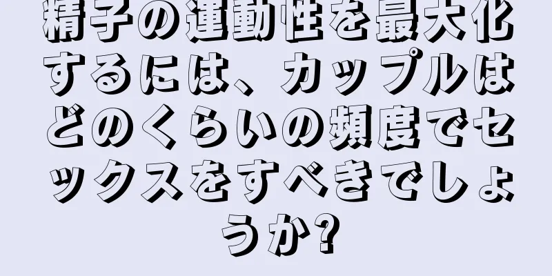 精子の運動性を最大化するには、カップルはどのくらいの頻度でセックスをすべきでしょうか?