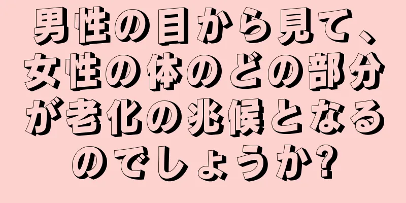 男性の目から見て、女性の体のどの部分が老化の兆候となるのでしょうか?