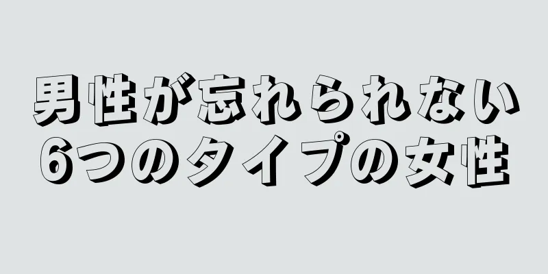 男性が忘れられない6つのタイプの女性