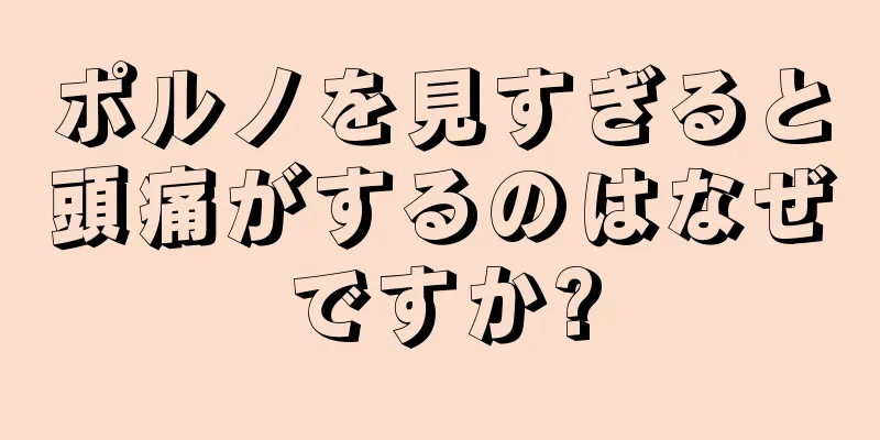 ポルノを見すぎると頭痛がするのはなぜですか?