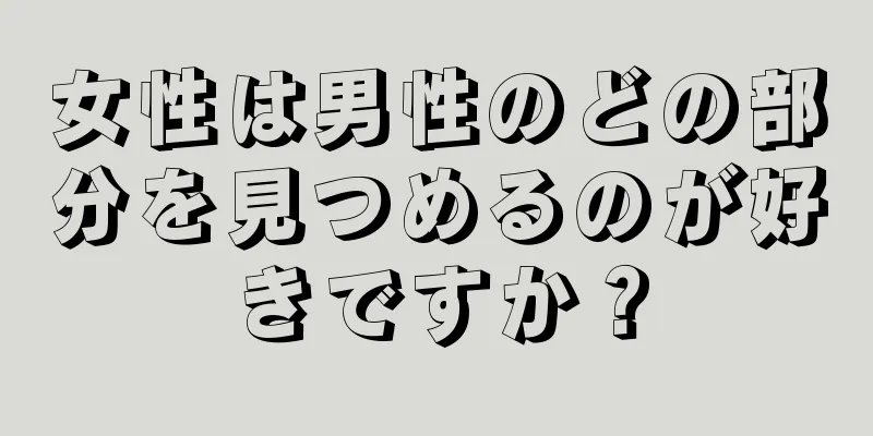 女性は男性のどの部分を見つめるのが好きですか？