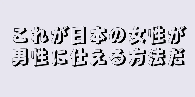 これが日本の女性が男性に仕える方法だ