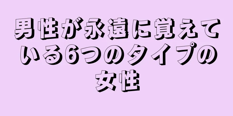 男性が永遠に覚えている6つのタイプの女性