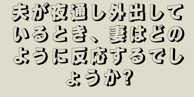 夫が夜通し外出しているとき、妻はどのように反応するでしょうか?