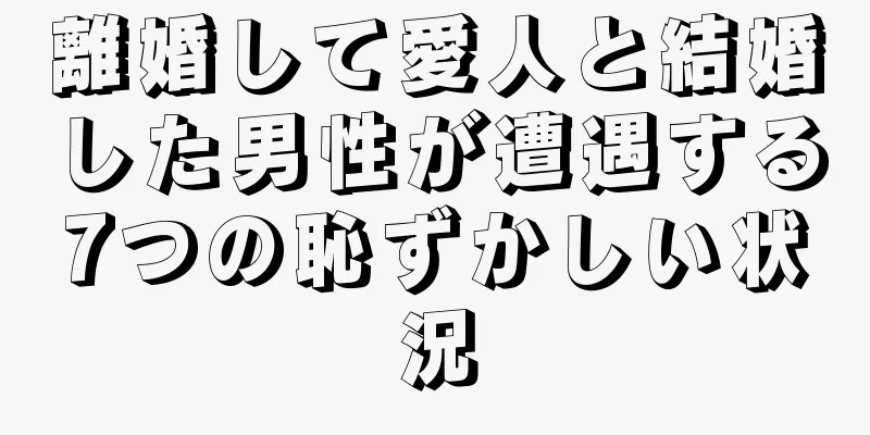 離婚して愛人と結婚した男性が遭遇する7つの恥ずかしい状況