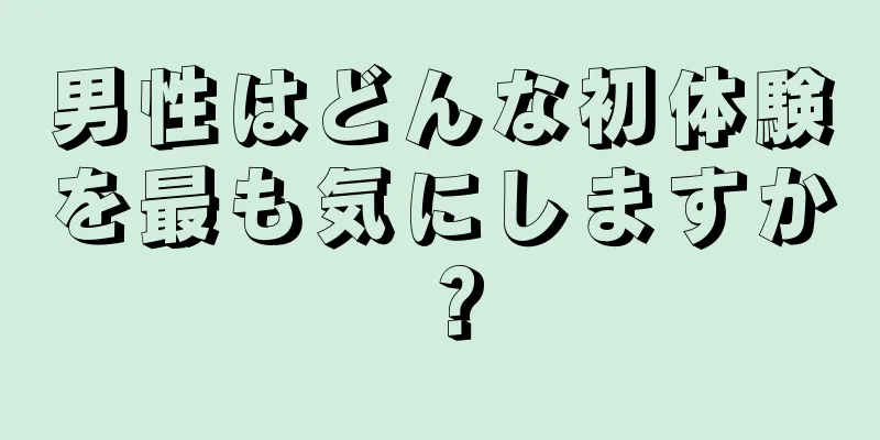 男性はどんな初体験を最も気にしますか？