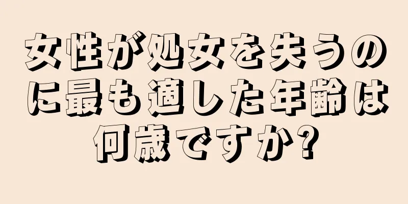 女性が処女を失うのに最も適した年齢は何歳ですか?
