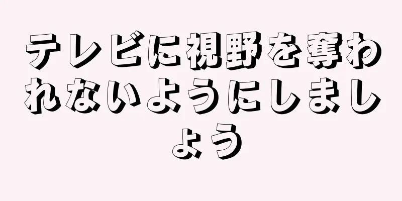 テレビに視野を奪われないようにしましょう