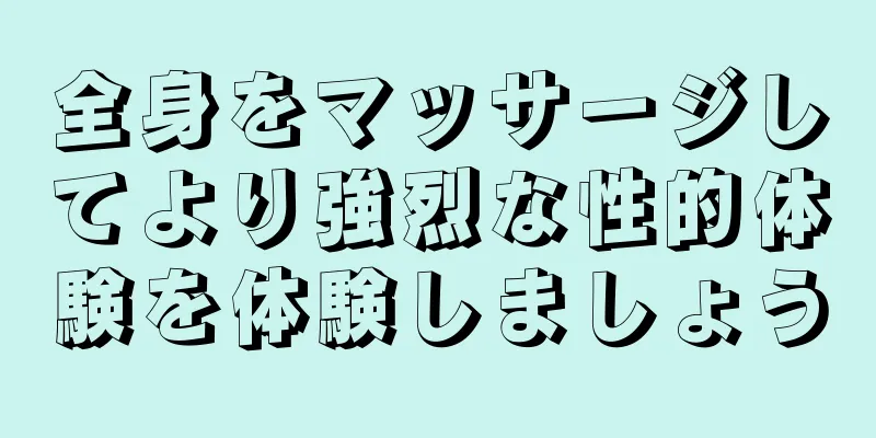 全身をマッサージしてより強烈な性的体験を体験しましょう
