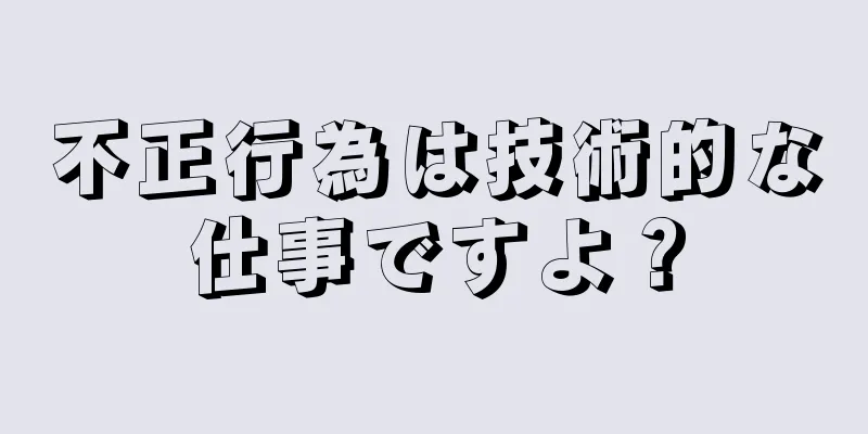 不正行為は技術的な仕事ですよ？
