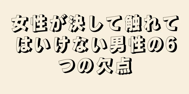 女性が決して触れてはいけない男性の6つの欠点