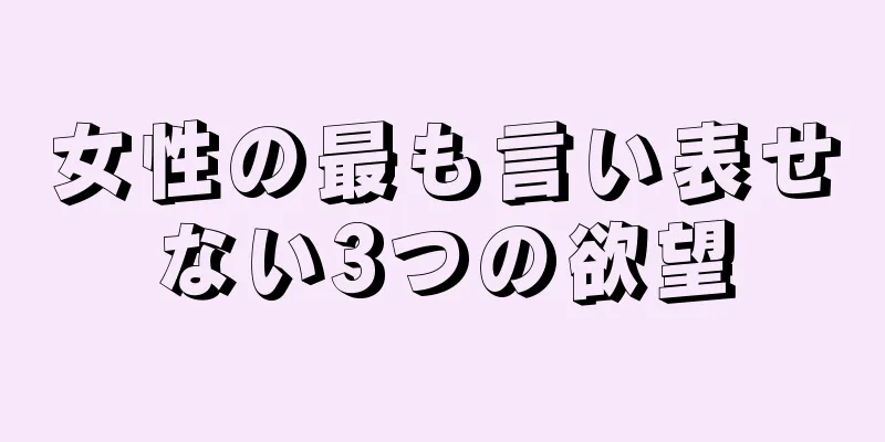 女性の最も言い表せない3つの欲望