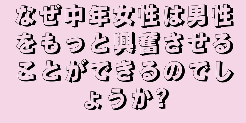 なぜ中年女性は男性をもっと興奮させることができるのでしょうか?