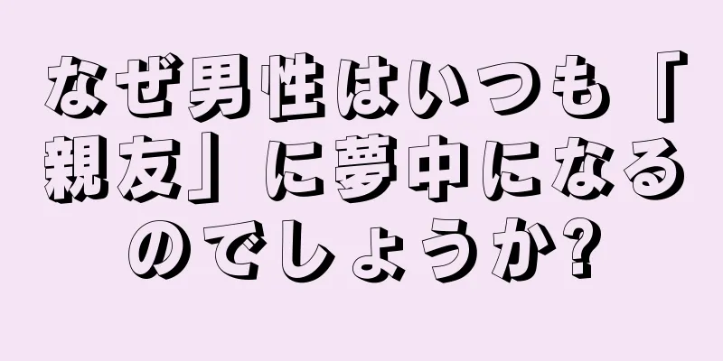 なぜ男性はいつも「親友」に夢中になるのでしょうか?