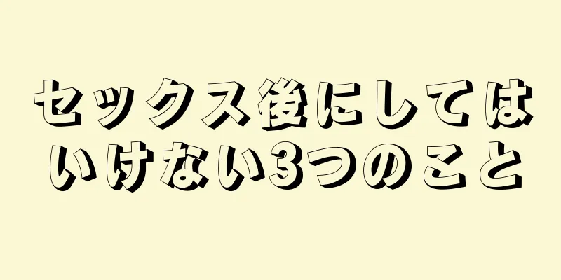セックス後にしてはいけない3つのこと