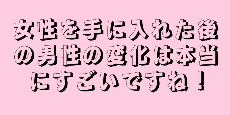 女性を手に入れた後の男性の変化は本当にすごいですね！
