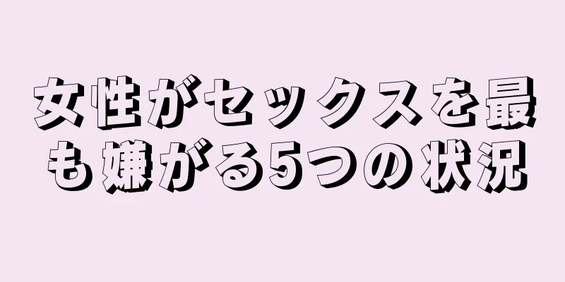 女性がセックスを最も嫌がる5つの状況