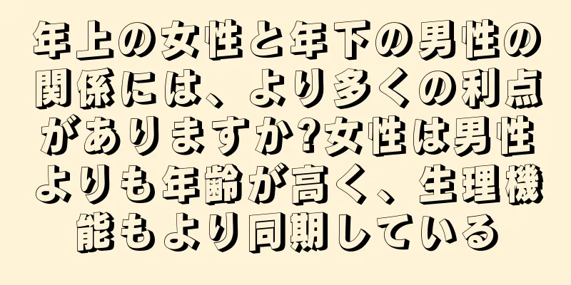 年上の女性と年下の男性の関係には、より多くの利点がありますか?女性は男性よりも年齢が高く、生理機能もより同期している