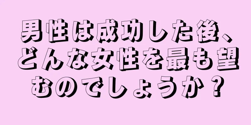 男性は成功した後、どんな女性を最も望むのでしょうか？
