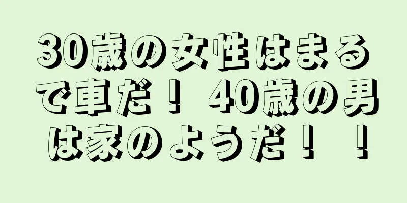 30歳の女性はまるで車だ！ 40歳の男は家のようだ！ ！