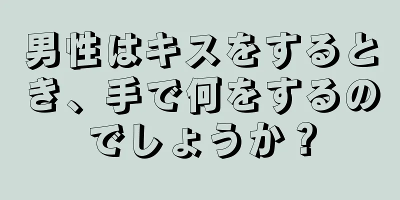男性はキスをするとき、手で何をするのでしょうか？
