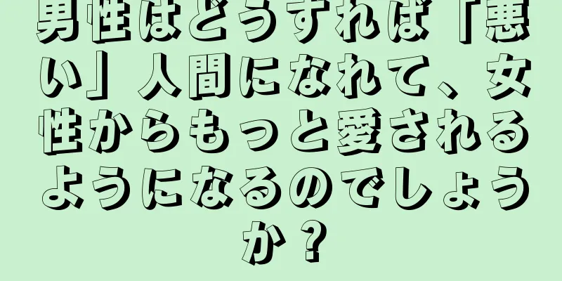 男性はどうすれば「悪い」人間になれて、女性からもっと愛されるようになるのでしょうか？