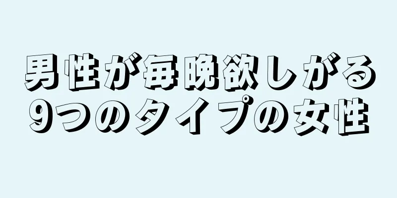 男性が毎晩欲しがる9つのタイプの女性