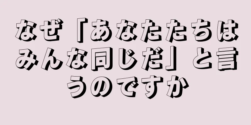 なぜ「あなたたちはみんな同じだ」と言うのですか