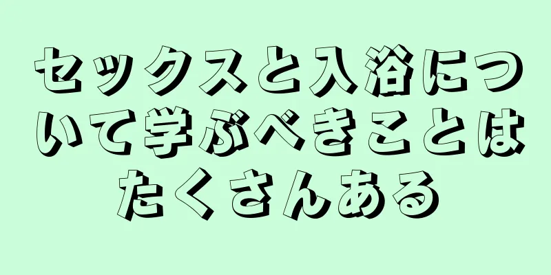 セックスと入浴について学ぶべきことはたくさんある