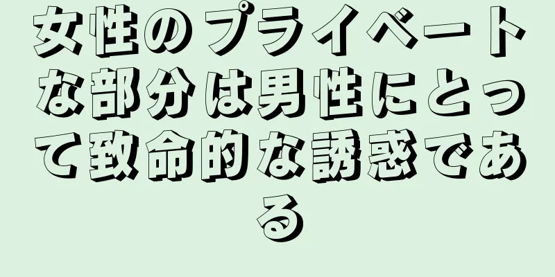 女性のプライベートな部分は男性にとって致命的な誘惑である