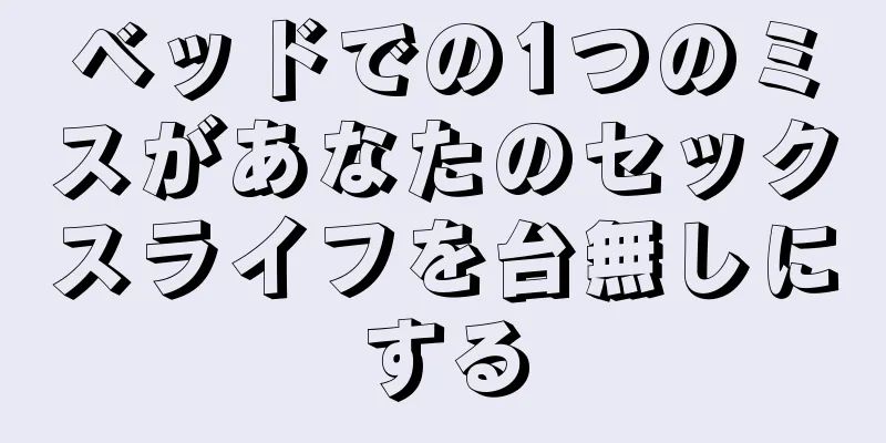 ベッドでの1つのミスがあなたのセックスライフを台無しにする
