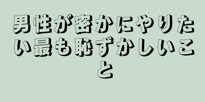 男性が密かにやりたい最も恥ずかしいこと