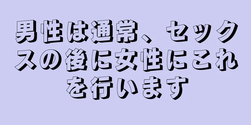 男性は通常、セックスの後に女性にこれを行います