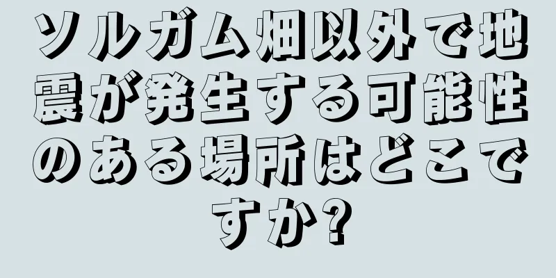 ソルガム畑以外で地震が発生する可能性のある場所はどこですか?