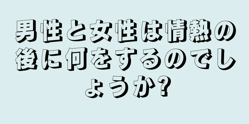 男性と女性は情熱の後に何をするのでしょうか?