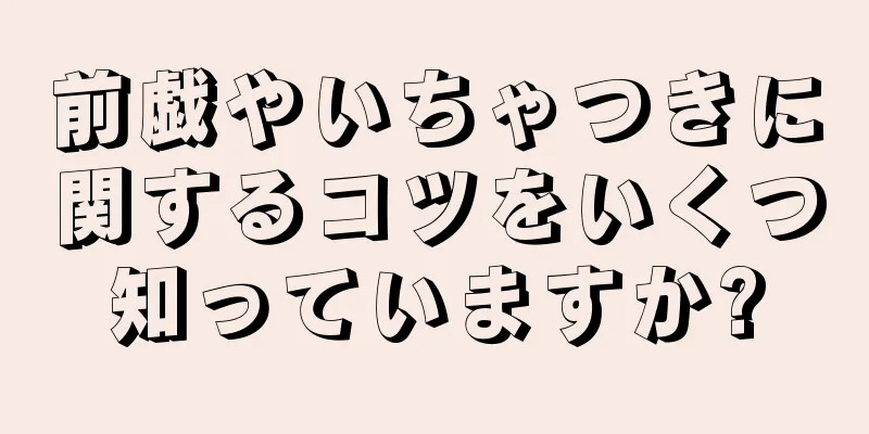 前戯やいちゃつきに関するコツをいくつ知っていますか?