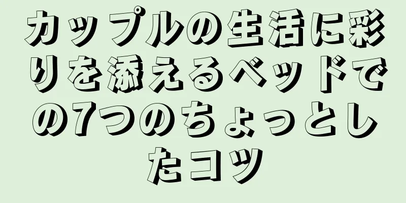 カップルの生活に彩りを添えるベッドでの7つのちょっとしたコツ