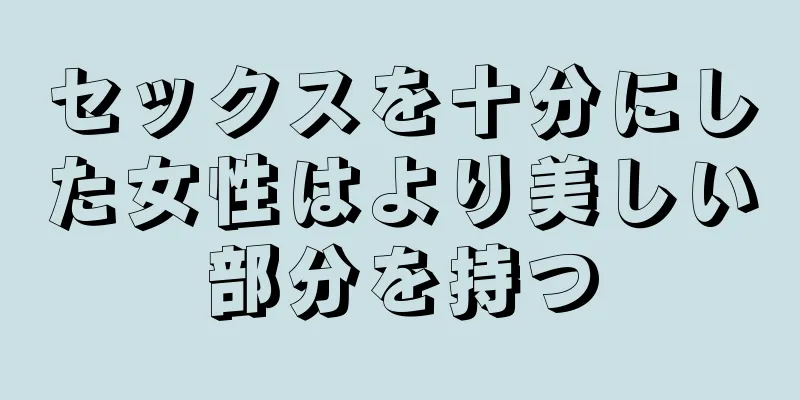 セックスを十分にした女性はより美しい部分を持つ