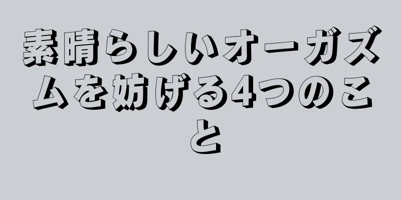 素晴らしいオーガズムを妨げる4つのこと