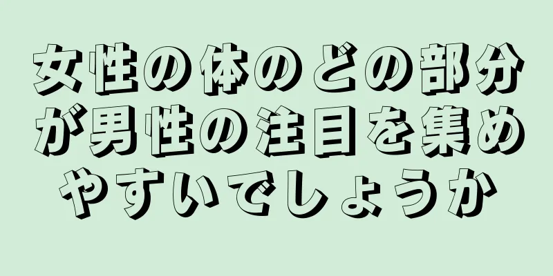 女性の体のどの部分が男性の注目を集めやすいでしょうか