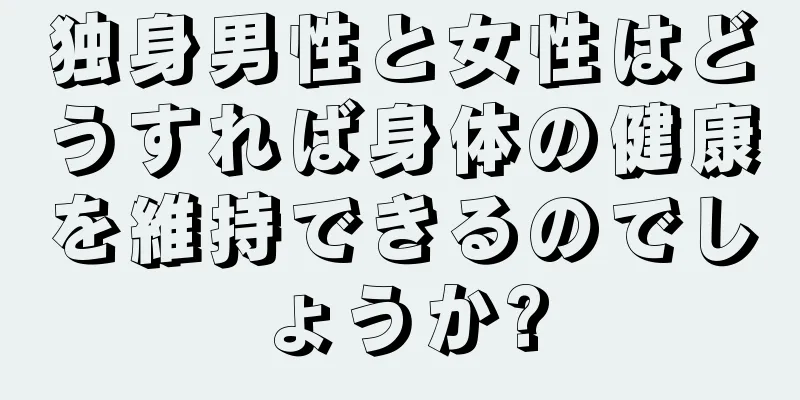 独身男性と女性はどうすれば身体の健康を維持できるのでしょうか?